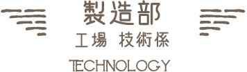 製造部 工場 技術係｜TECHNOLOGY