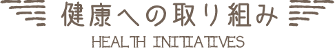 健康への取り組み｜HEALTH INITIATIVES